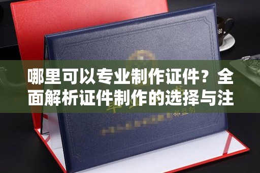 桃城哪里可以专业制作证件？全面解析证件制作的选择与注意事项